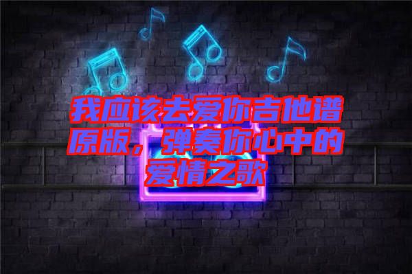 我應該去愛你吉他譜原版,彈奏你心中的愛情之歌