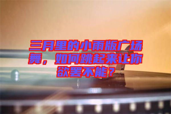 三月里的小雨版廣場舞,如何跳起來讓你欲罷不能?