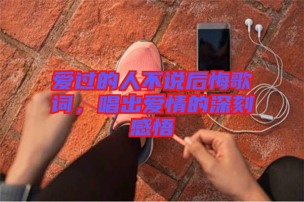 愛過的人不說后悔歌詞,唱出愛情的深刻感悟