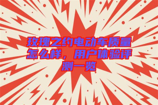 玫瑰之約電動車質量怎么樣,用戶體驗評測一覽