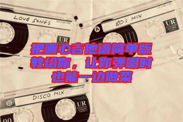 把畫心吉他譜簡單版教給你,讓你彈唱時也能一邊做菜