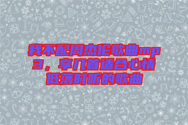 我不配周杰倫歌曲mp3,享幾首適合心情低落時(shí)聽的歌曲