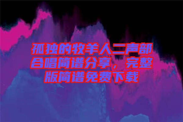 孤獨(dú)的牧羊人二聲部合唱簡(jiǎn)譜分享,完整版簡(jiǎn)譜免費(fèi)下載