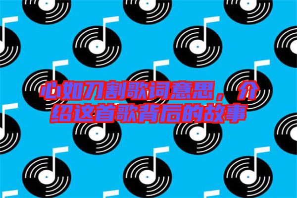 心如刀割歌詞意思,介紹這首歌背后的故事