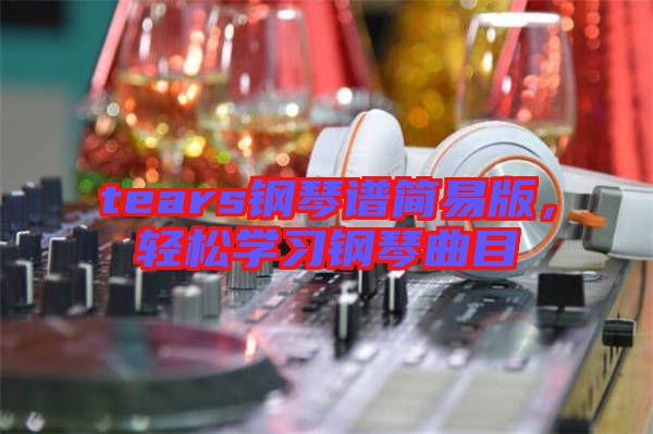 tears鋼琴譜簡易版,輕松學習鋼琴曲目