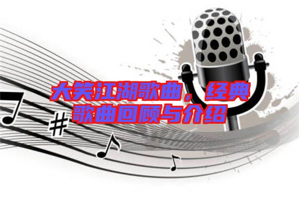 大笑江湖歌曲,經(jīng)典歌曲回顧與介紹