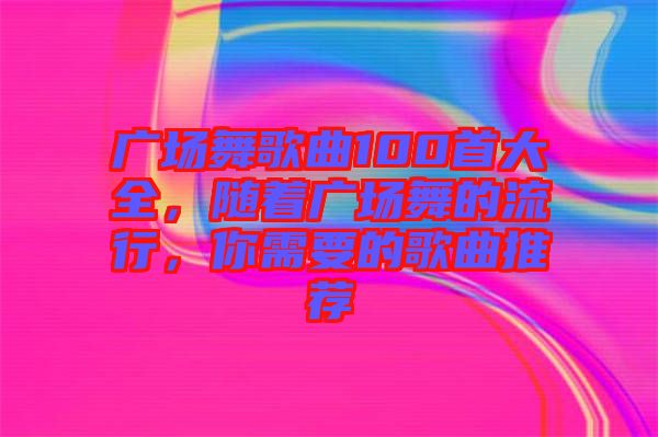 廣場(chǎng)舞歌曲100首大全，隨著廣場(chǎng)舞的流行，你需要的歌曲推薦
