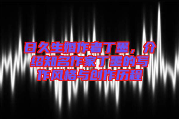 日久生婚作者丁墨,介紹知名作家丁墨的寫作風格與創作歷程