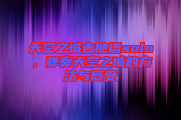天空之城吉他譜solo,彈奏天空之城的方法與感受