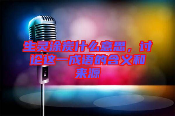 生靈涂炭什么意思,討論這一成語的含義和來源