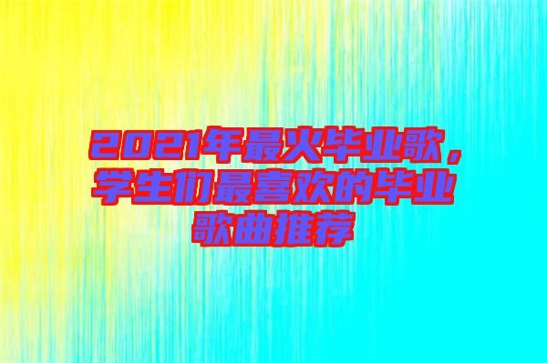 2021年最火畢業歌，學生們最喜歡的畢業歌曲推薦