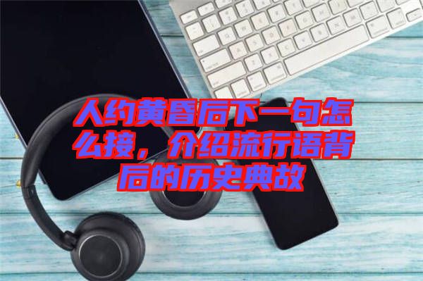 人約黃昏后下一句怎么接,介紹流行語背后的歷史典故