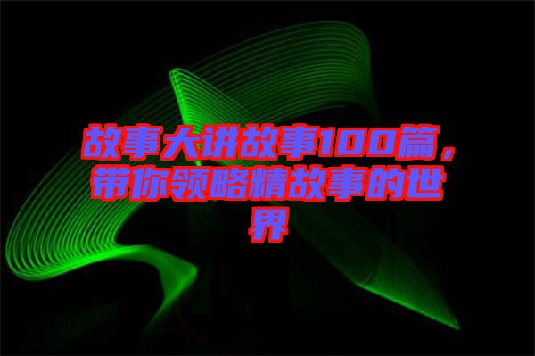 故事大講故事100篇,帶你領略精故事的世界