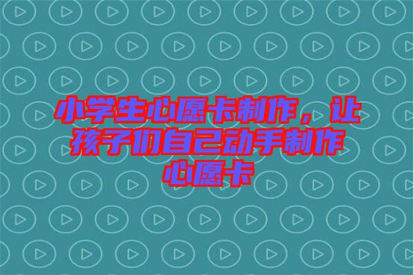小學生心愿卡制作,讓孩子們自己動手制作心愿卡