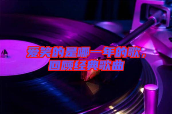 愛笑的是哪一年的歌,回顧經(jīng)典歌曲