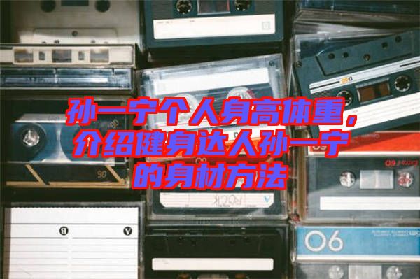 孫一寧個人身高體重,介紹健身達人孫一寧的身材方法