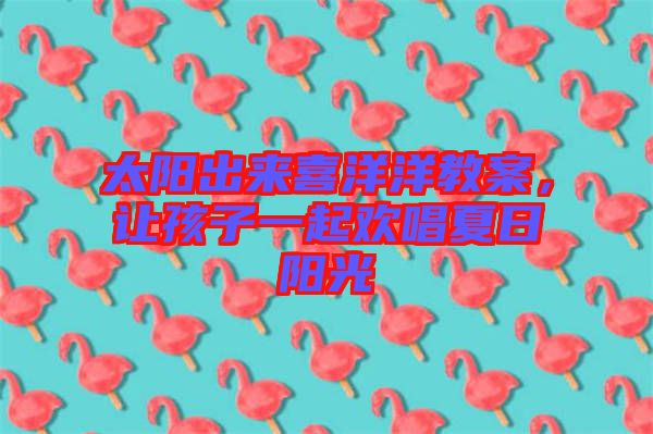 太陽出來喜洋洋教案,讓孩子一起歡唱夏日陽光