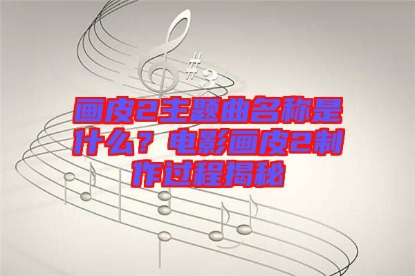 畫皮2主題曲名稱是什么？電影畫皮2制作過程揭秘
