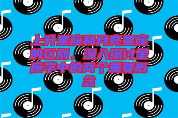 上升星座和月亮星座的區別，深入探討星座學中的兩個重要概念