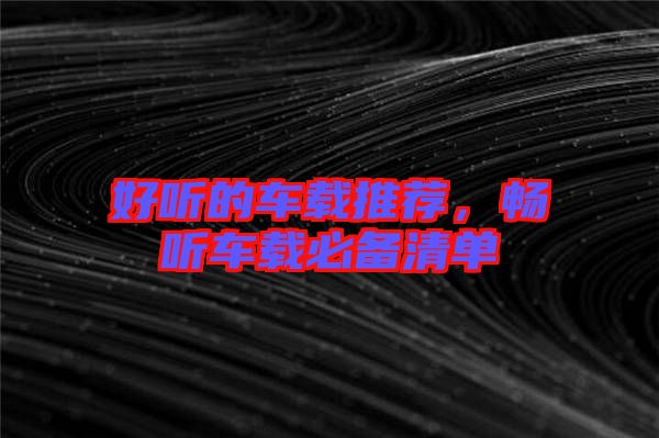 好聽的車載推薦，暢聽車載必備清單