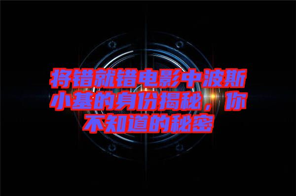 將錯就錯電影中波斯小基的身份揭秘,你不知道的秘密