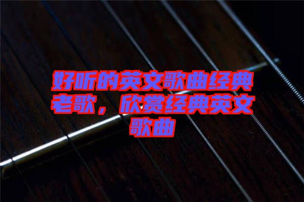 好聽的英文歌曲經典老歌，欣賞經典英文歌曲