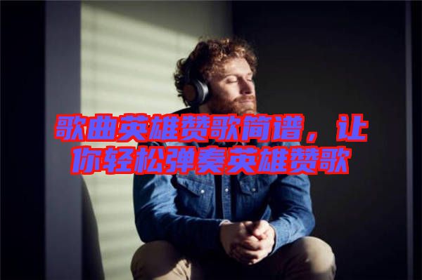 歌曲英雄贊歌簡譜,讓你輕松彈奏英雄贊歌