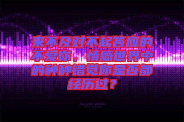 來不及對(duì)不起答應(yīng)的不愛你，情感世界中的種種錯(cuò)覺你是否都經(jīng)歷過？