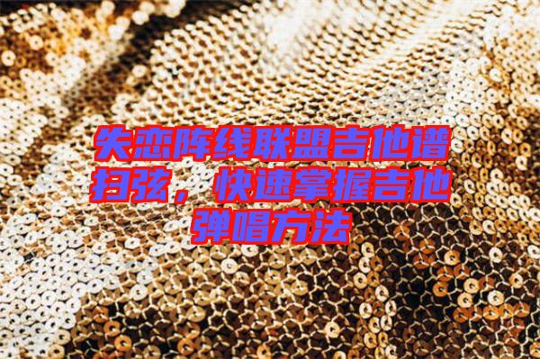 失戀陣線聯(lián)盟吉他譜掃弦,快速掌握吉他彈唱方法