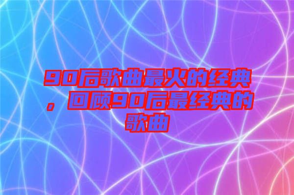 90后歌曲最火的經(jīng)典,回顧90后最經(jīng)典的歌曲