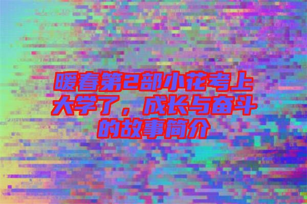 暖春第2部小花考上大學(xué)了,成長(zhǎng)與奮斗的故事簡(jiǎn)介