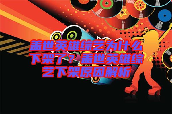 蓋世英雄綜藝為什么下架了?蓋世英雄綜藝下架原因解析