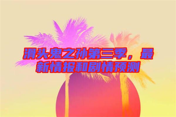 滑頭鬼之孫第三季,最新情報和劇情預測