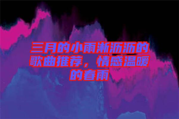 三月的小雨淅瀝瀝的歌曲推薦，情感溫暖的春雨