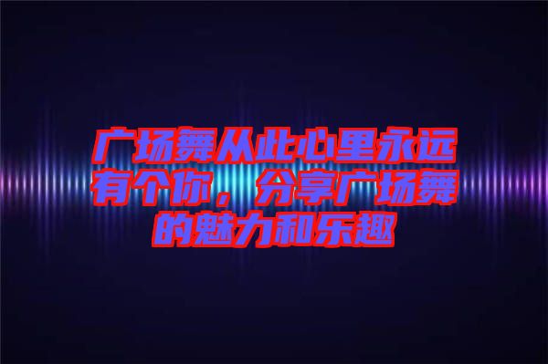 廣場(chǎng)舞從此心里永遠(yuǎn)有個(gè)你,分享廣場(chǎng)舞的魅力和樂趣