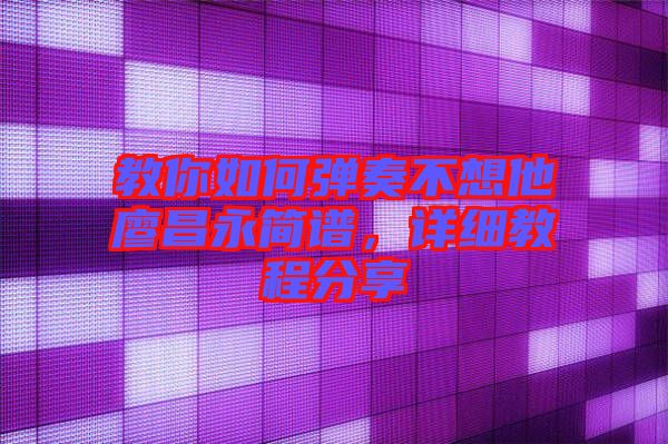 教你如何彈奏不想他廖昌永簡譜,詳細教程分享
