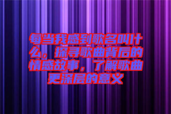 每當我感到歌名叫什么,探尋歌曲背后的情感故事,了解歌曲更深層的意義