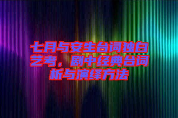七月與安生臺詞獨白藝考，劇中經典臺詞析與演繹方法