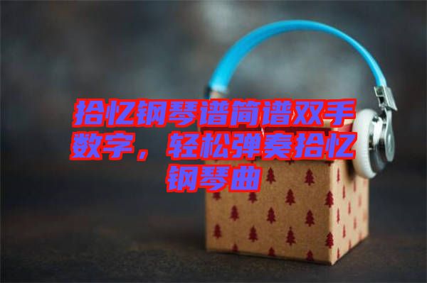 拾憶鋼琴譜簡譜雙手?jǐn)?shù)字,輕松彈奏拾憶鋼琴曲