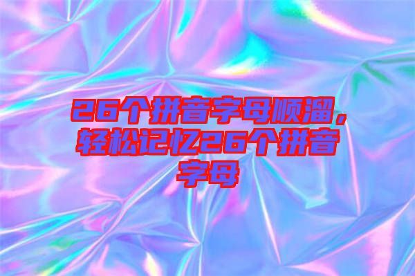 26個拼音字母順溜,輕松記憶26個拼音字母