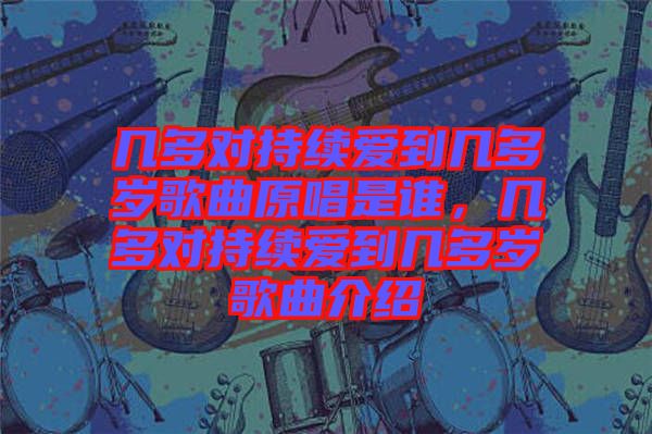 幾多對(duì)持續(xù)愛到幾多歲歌曲原唱是誰,幾多對(duì)持續(xù)愛到幾多歲歌曲介紹