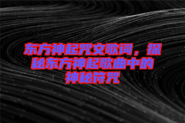 東方神起咒文歌詞,探秘東方神起歌曲中的神秘符咒