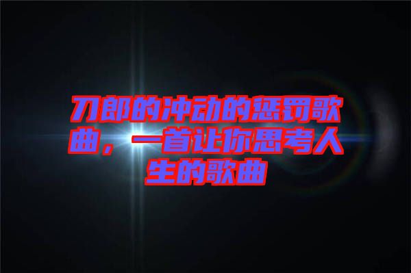 刀郎的沖動的懲罰歌曲,一首讓你思考人生的歌曲