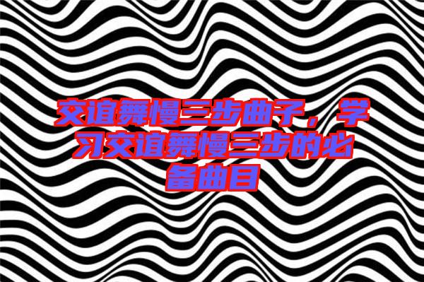 交誼舞慢三步曲子,學(xué)習(xí)交誼舞慢三步的必備曲目