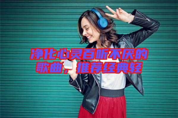 凈化心靈百聽不厭的歌曲,推薦經典輕