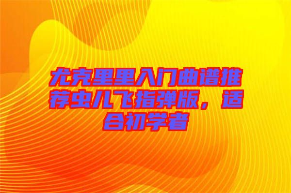 尤克里里入門曲譜推薦蟲兒飛指彈版,適合初學(xué)者