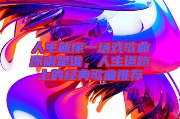 人生就像一場(chǎng)戲歌曲原唱是誰(shuí),人生道路上的經(jīng)典歌曲推薦