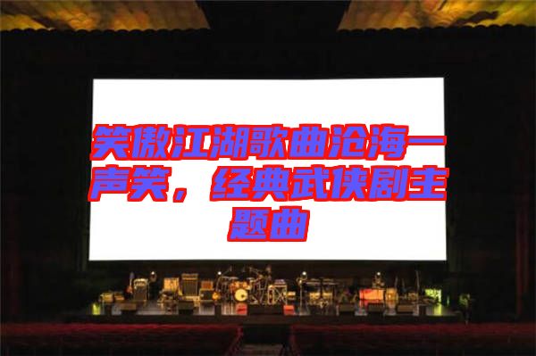 笑傲江湖歌曲滄海一聲笑,經典武俠劇主題曲