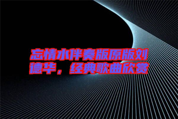 忘情水伴奏版原版劉德華,經(jīng)典歌曲欣賞