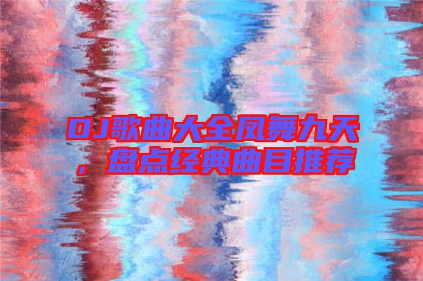 DJ歌曲大全鳳舞九天,盤點(diǎn)經(jīng)典曲目推薦